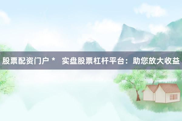 股票配资门户 *   实盘股票杠杆平台：助您放大收益