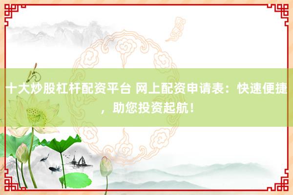 十大炒股杠杆配资平台 网上配资申请表：快速便捷，助您投资起航！