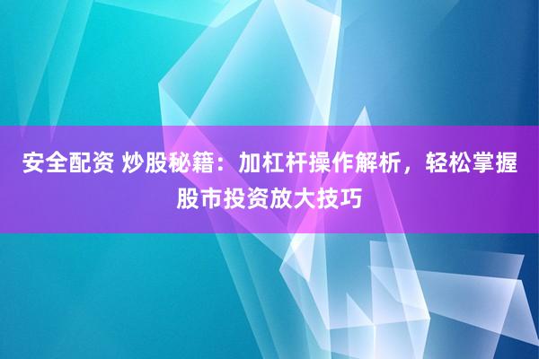 安全配资 炒股秘籍：加杠杆操作解析，轻松掌握股市投资放大技巧