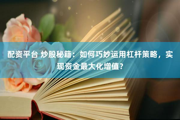 配资平台 炒股秘籍：如何巧妙运用杠杆策略，实现资金最大化增值？
