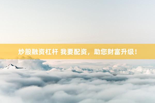 炒股融资杠杆 我要配资，助您财富升级！
