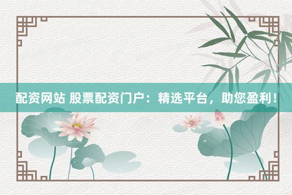 配资网站 股票配资门户：精选平台，助您盈利！