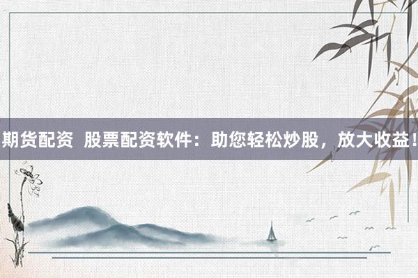 期货配资  股票配资软件：助您轻松炒股，放大收益！