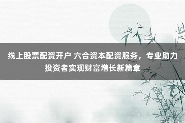 线上股票配资开户 六合资本配资服务，专业助力投资者实现财富增长新篇章