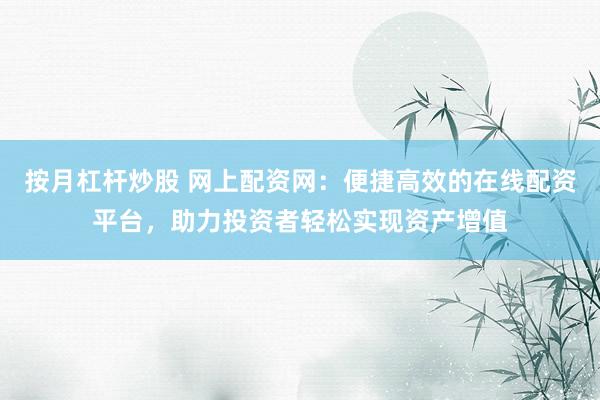 按月杠杆炒股 网上配资网：便捷高效的在线配资平台，助力投资者轻松实现资产增值
