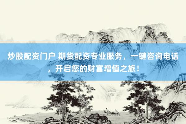 炒股配资门户 期货配资专业服务，一键咨询电话，开启您的财富增值之旅！