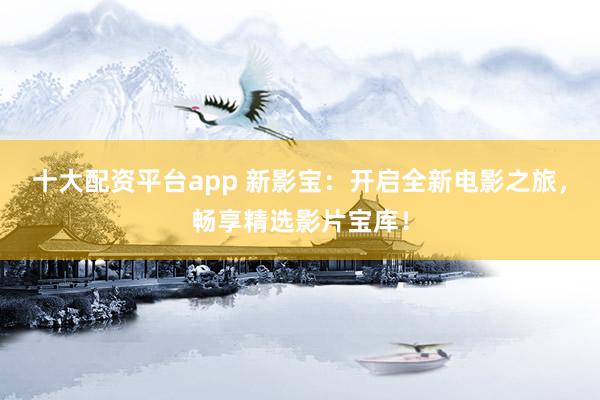 十大配资平台app 新影宝：开启全新电影之旅，畅享精选影片宝库！