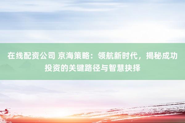 在线配资公司 京海策略：领航新时代，揭秘成功投资的关键路径与智慧抉择