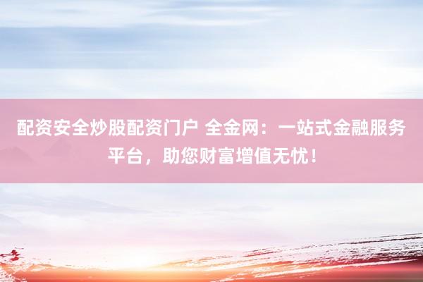配资安全炒股配资门户 全金网：一站式金融服务平台，助您财富增值无忧！
