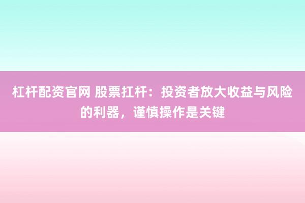杠杆配资官网 股票扛杆：投资者放大收益与风险的利器，谨慎操作是关键