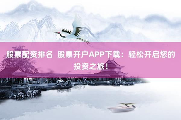 股票配资排名  股票开户APP下载：轻松开启您的投资之旅！