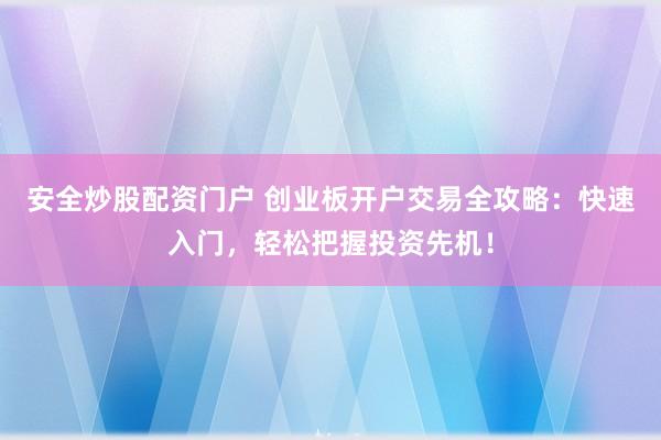 安全炒股配资门户 创业板开户交易全攻略：快速入门，轻松把握投资先机！