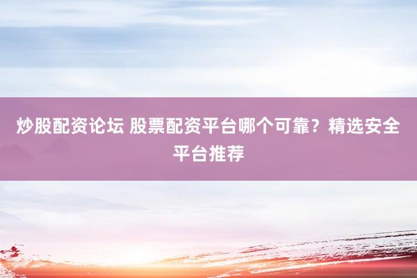 炒股配资论坛 股票配资平台哪个可靠？精选安全平台推荐