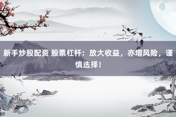 新手炒股配资 股票杠杆：放大收益，亦增风险，谨慎选择！