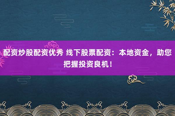 配资炒股配资优秀 线下股票配资：本地资金，助您把握投资良机！