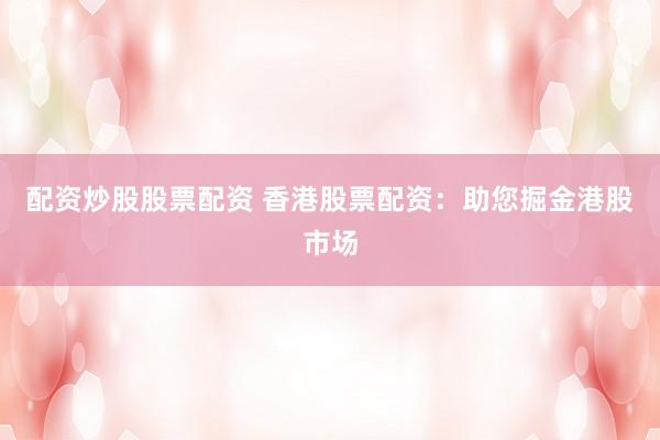配资炒股股票配资 香港股票配资：助您掘金港股市场