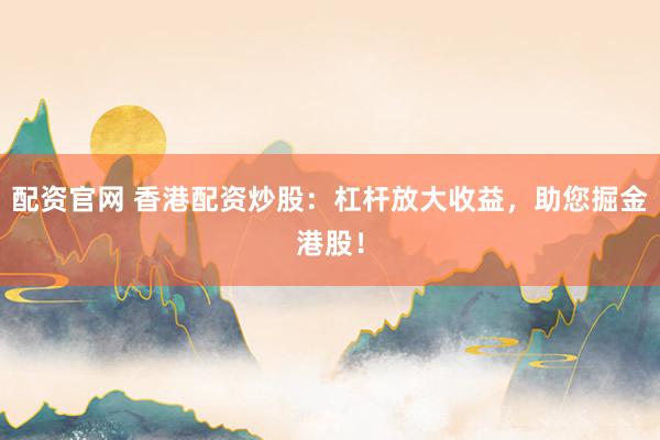 配资官网 香港配资炒股：杠杆放大收益，助您掘金港股！