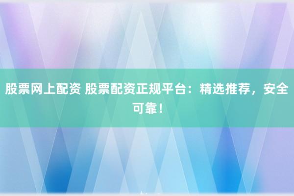 股票网上配资 股票配资正规平台：精选推荐，安全可靠！