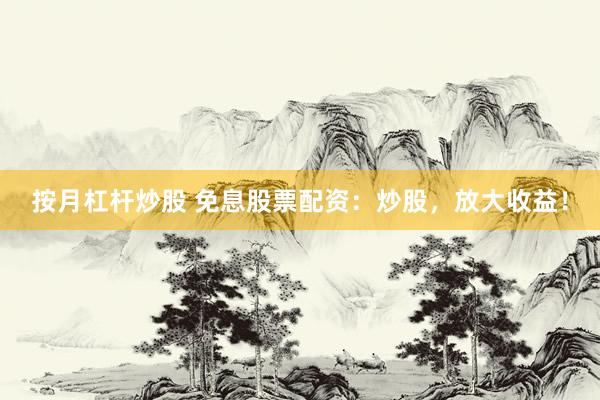 按月杠杆炒股 免息股票配资：炒股，放大收益！