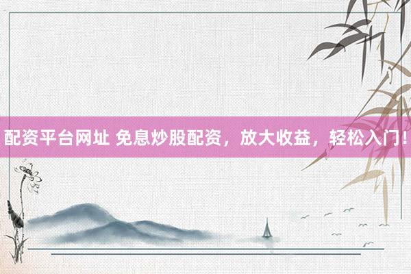 配资平台网址 免息炒股配资，放大收益，轻松入门！