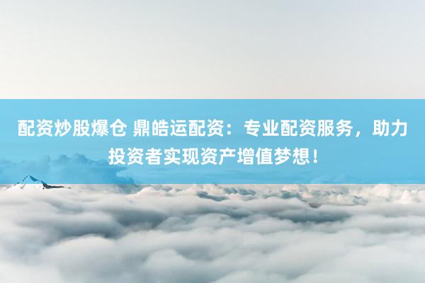 配资炒股爆仓 鼎皓运配资：专业配资服务，助力投资者实现资产增值梦想！