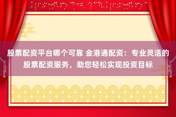 股票配资平台哪个可靠 金港通配资：专业灵活的股票配资服务，助您轻松实现投资目标