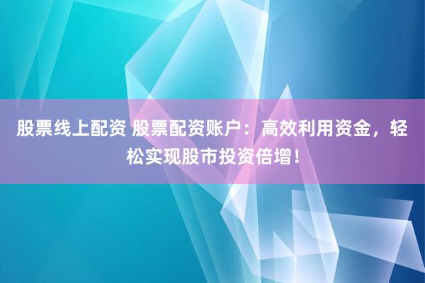 股票线上配资 股票配资账户：高效利用资金，轻松实现股市投资倍增！
