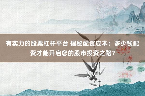 有实力的股票杠杆平台 揭秘配资成本：多少钱配资才能开启您的股市投资之路？