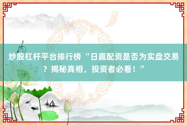 炒股杠杆平台排行榜 “日赢配资是否为实盘交易？揭秘真相，投资者必看！”