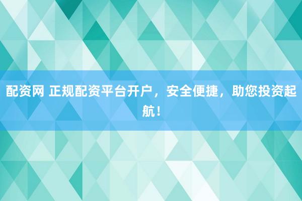 配资网 正规配资平台开户，安全便捷，助您投资起航！