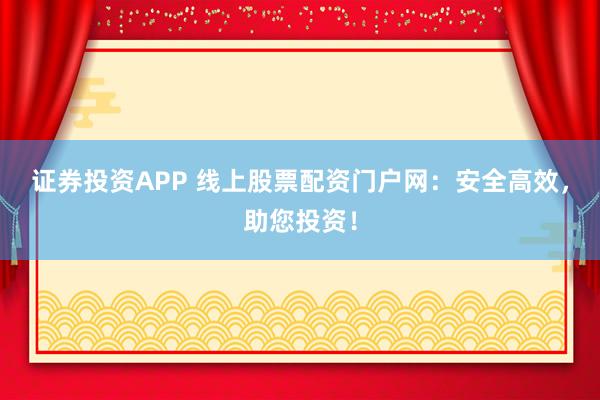 证券投资APP 线上股票配资门户网：安全高效，助您投资！