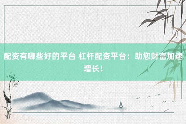 配资有哪些好的平台 杠杆配资平台：助您财富加速增长！