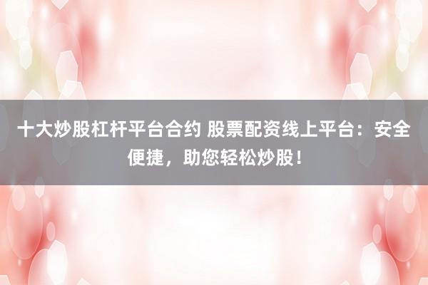十大炒股杠杆平台合约 股票配资线上平台：安全便捷，助您轻松炒股！