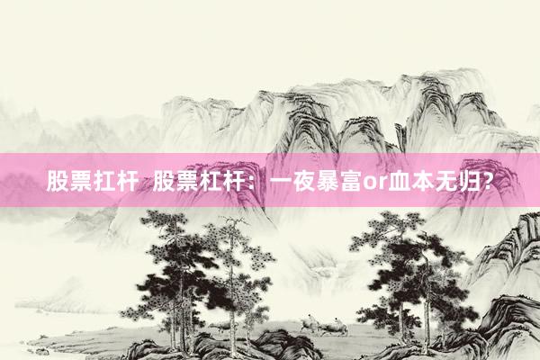 股票扛杆  股票杠杆：一夜暴富or血本无归？
