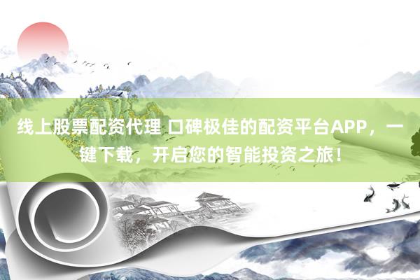 线上股票配资代理 口碑极佳的配资平台APP，一键下载，开启您的智能投资之旅！