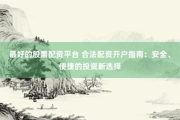 最好的股票配资平台 合法配资开户指南：安全、便捷的投资新选择