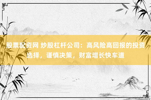 股票配资网 炒股杠杆公司：高风险高回报的投资选择，谨慎决策，财富增长快车道