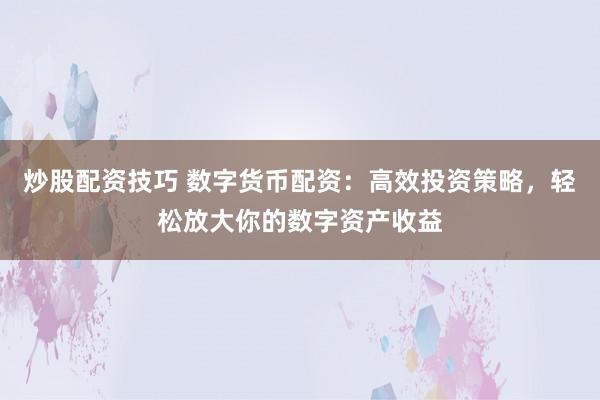 炒股配资技巧 数字货币配资：高效投资策略，轻松放大你的数字资产收益