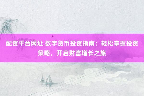 配资平台网址 数字货币投资指南：轻松掌握投资策略，开启财富增长之旅