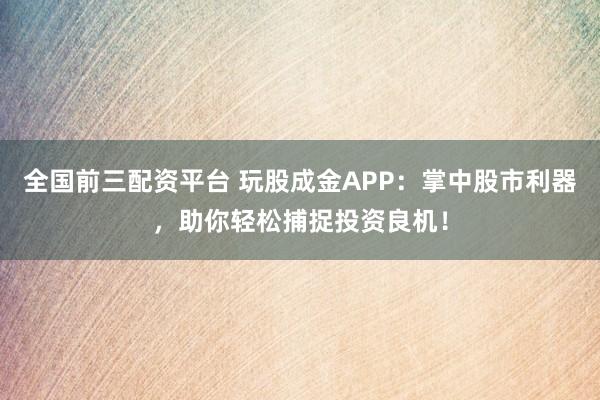 全国前三配资平台 玩股成金APP：掌中股市利器，助你轻松捕捉投资良机！
