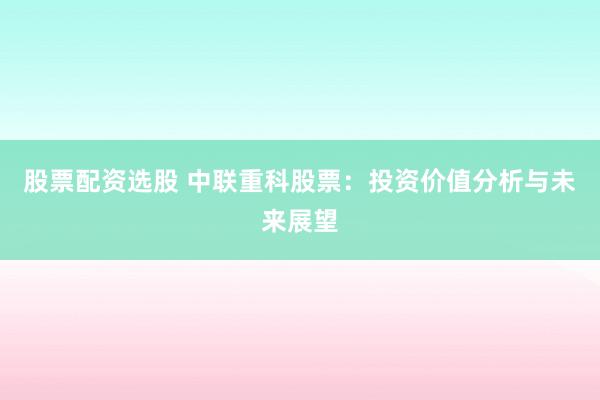 股票配资选股 中联重科股票：投资价值分析与未来展望