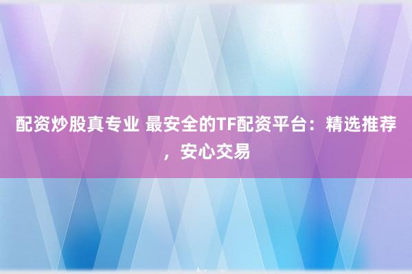 配资炒股真专业 最安全的TF配资平台：精选推荐，安心交易