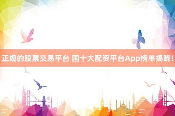 正规的股票交易平台 国十大配资平台App榜单揭晓！