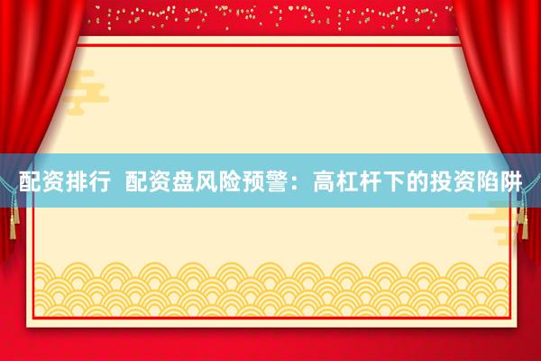 配资排行  配资盘风险预警：高杠杆下的投资陷阱