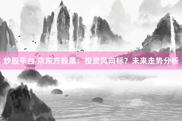 炒股平台 京东方股票：投资风向标？未来走势分析
