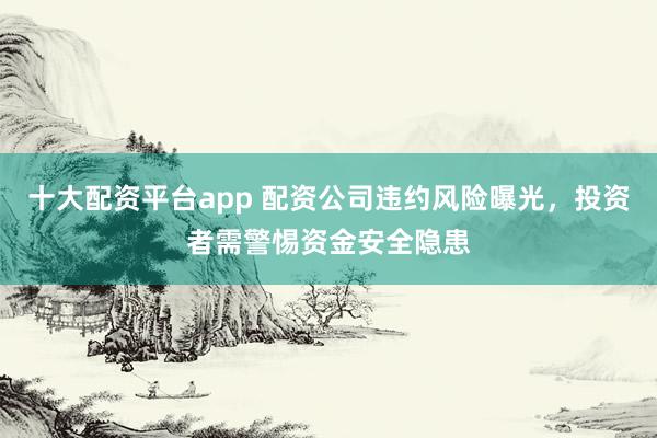 十大配资平台app 配资公司违约风险曝光，投资者需警惕资金安全隐患