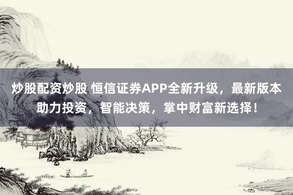 炒股配资炒股 恒信证券APP全新升级，最新版本助力投资，智能决策，掌中财富新选择！