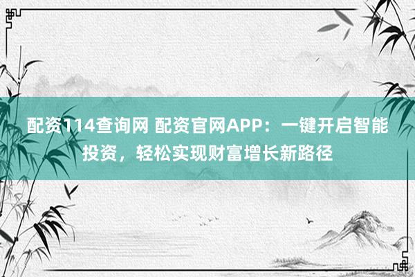配资114查询网 配资官网APP：一键开启智能投资，轻松实现财富增长新路径