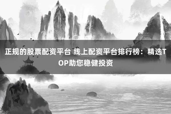 正规的股票配资平台 线上配资平台排行榜：精选TOP助您稳健投资