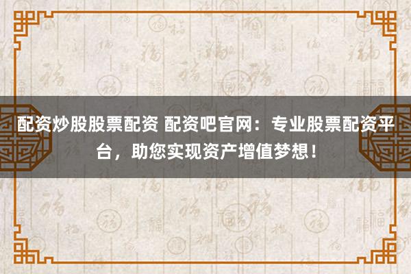 配资炒股股票配资 配资吧官网：专业股票配资平台，助您实现资产增值梦想！